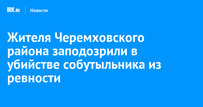 Жителя Черемховского района заподозрили в убийстве собутыльника из ревности Жителя Черемховского района заподозрили в убийстве собутыльника из ревности
