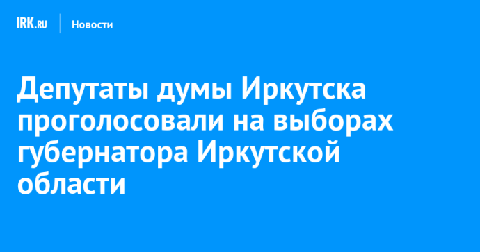 Депутаты думы Иркутска проголосовали на выборах губернатора Иркутской области