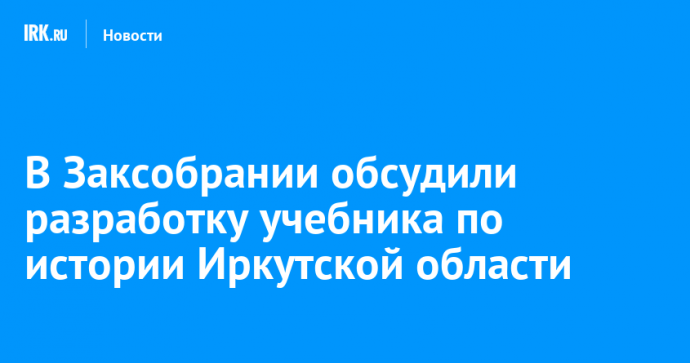 В Заксобрании обсудили разработку учебника по истории Иркутской области