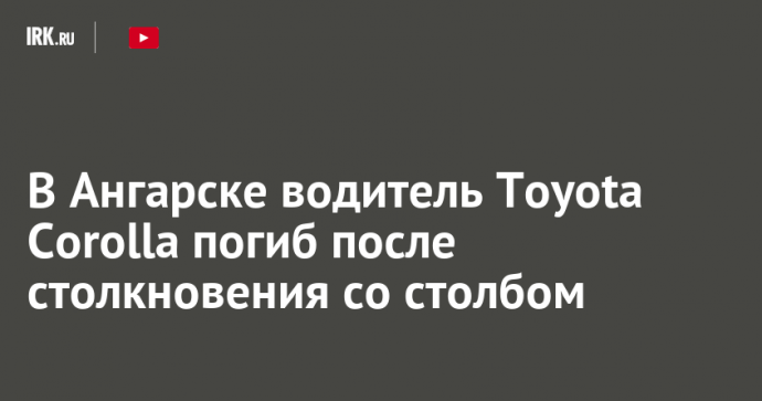 В Ангарске водитель Toyota Corolla погиб после столкновения со столбом