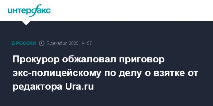 Прокурор обжаловал приговор экс-полицейскому по делу о взятке от редактора Ura.ru Прокурор обжаловал приговор экс-полицейскому по делу о взятке от редактора Ura.ru