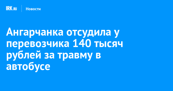 Ангарчанка отсудила у перевозчика 140 тысяч рублей за травму в автобусе Ангарчанка отсудила у перевозчика 140 тысяч рублей за травму в автобусе
