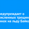 МЧС предупреждает о многочисленных трещинах и промоинах на льду Байкала