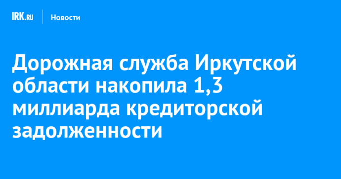 Дорожная служба Иркутской области накопила 1,3 миллиарда кредиторской задолженности Дорожная служба Иркутской области накопила 1,3 миллиарда кредиторской задолженности