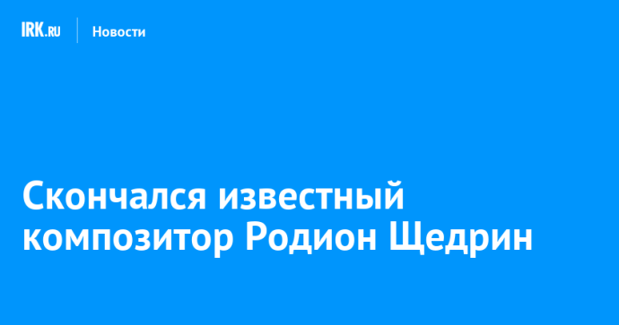 Скончался известный композитор Родион Щедрин