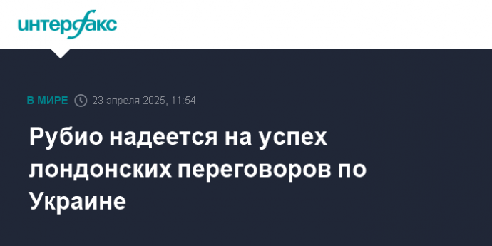 Рубио надеется на успех лондонских переговоров по Украине