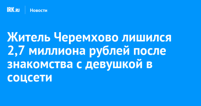 Житель Черемхово лишился 2,7 миллиона рублей после знакомства с девушкой в соцсети Житель Черемхово лишился 2,7 миллиона рублей после знакомства с девушкой в соцсети