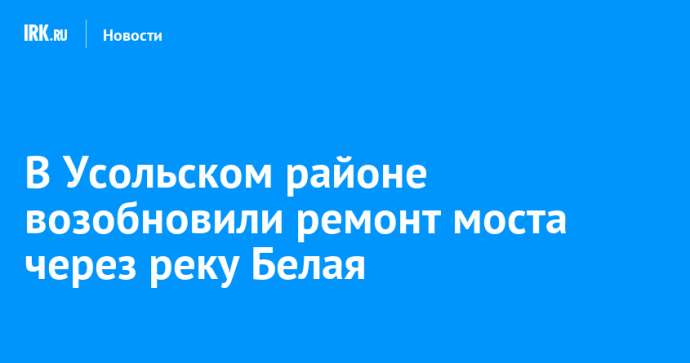 В Усольском районе возобновили ремонт моста через реку Белая