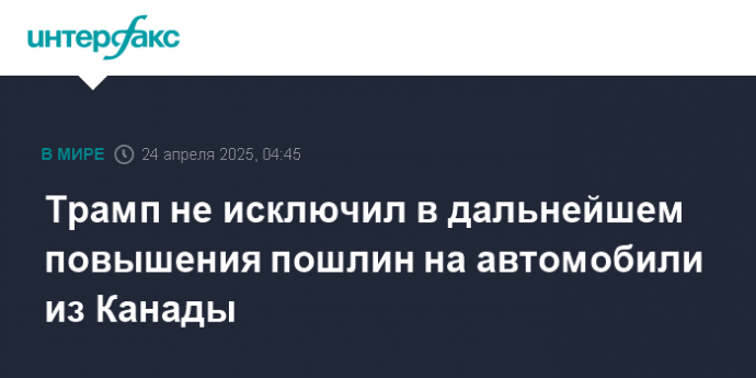 Трамп не исключил в дальнейшем повышения пошлин на автомобили из Канады