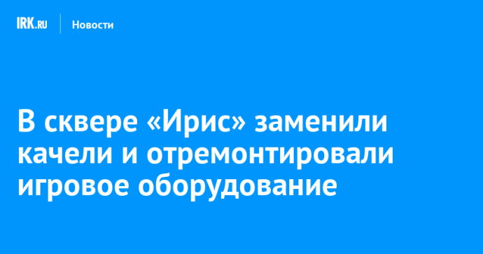 В сквере «Ирис» заменили качели и отремонтировали игровое оборудование
