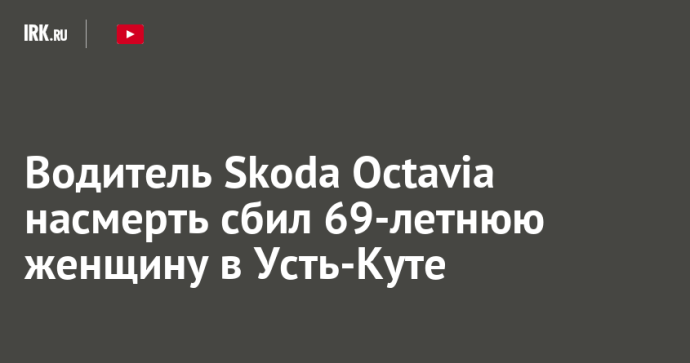 Водитель Skoda Octavia насмерть сбил 69-летнюю женщину в Усть-Куте