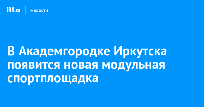 В Академгородке Иркутска появится новая модульная спортплощадка В Академгородке Иркутска появится новая модульная спортплощадка