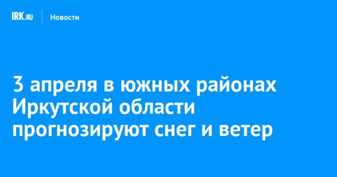 3 апреля в южных районах Иркутской области прогнозируют снег и ветер