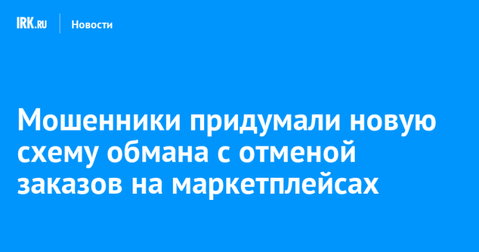 Мошенники придумали новую схему обмана с отменой заказов на маркетплейсах Мошенники придумали новую схему обмана с отменой заказов на маркетплейсах