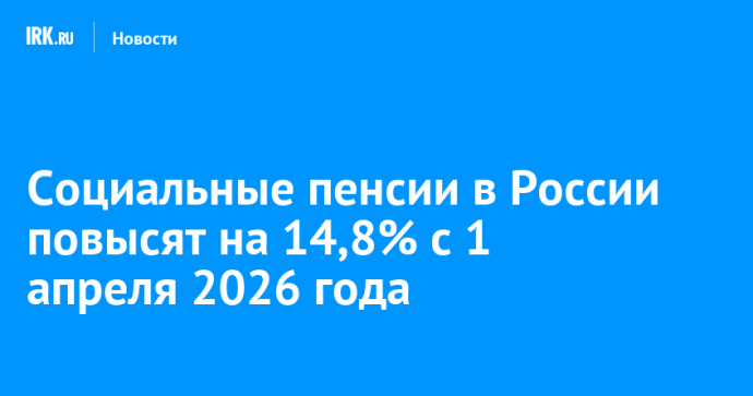 Социальные пенсии в России повысят на 14,8% с 1 апреля 2026 года