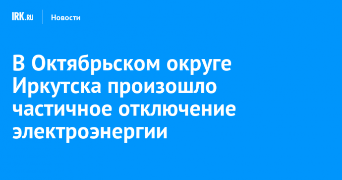 В Октябрьском округе Иркутска произошло частичное отключение электроэнергии