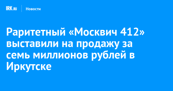 Раритетный «Москвич 412» выставили на продажу за семь миллионов рублей в Иркутске Раритетный «Москвич 412» выставили на продажу за семь миллионов рублей в Иркутске