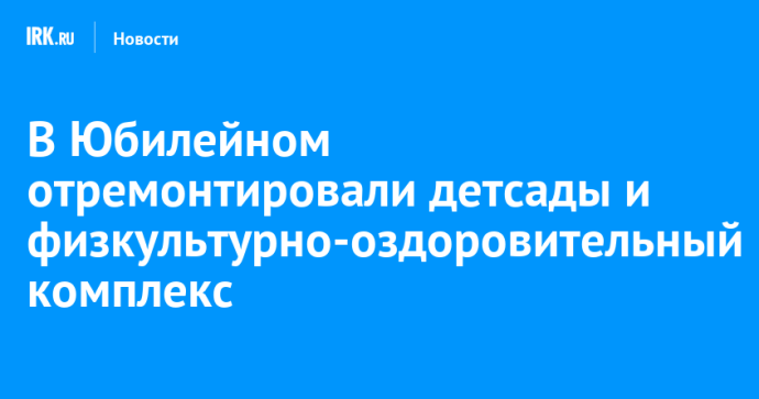 В Юбилейном отремонтировали детсады и физкультурно-оздоровительный комплекс В Юбилейном отремонтировали детсады и физкультурно-оздоровительный комплекс