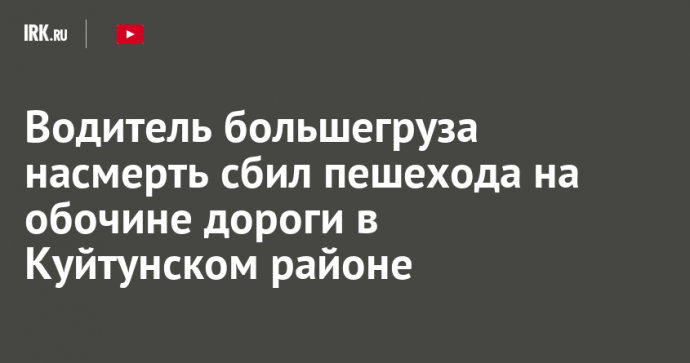 Водитель большегруза насмерть сбил пешехода на обочине дороги в Куйтунском районе