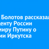 Руслан Болотов рассказал президенту России Владимиру Путину о развитии Иркутска