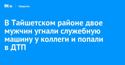 В Тайшетском районе двое мужчин угнали служебную машину у коллеги и попали в ДТП