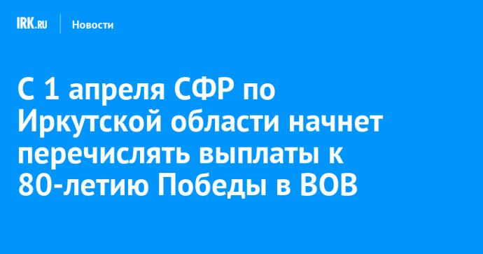 С 1 апреля СФР по Иркутской области начнет перечислять выплаты к 80-летию Победы в ВОВ