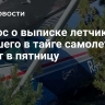 Вопрос о выписке летчиков упавшего в тайге самолета решат в пятницу
