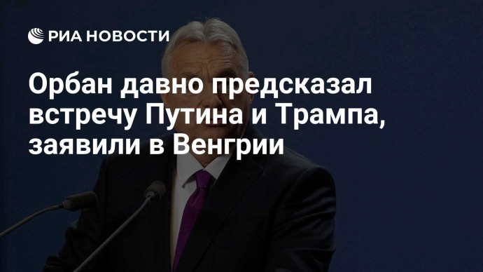 Орбан давно предсказал встречу Путина и Трампа, заявили в Венгрии
