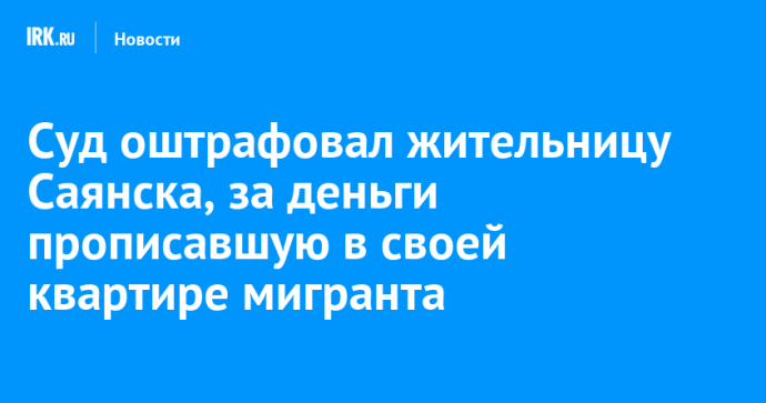 Суд оштрафовал жительницу Саянска, за деньги прописавшую в своей квартире мигранта