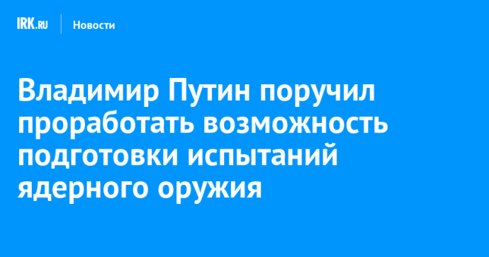 Владимир Путин поручил проработать возможность подготовки испытаний ядерного оружия