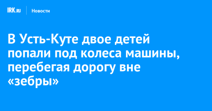 В Усть-Куте двое детей попали под колеса машины, перебегая дорогу вне «зебры»