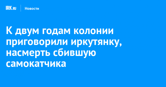 К двум годам колонии приговорили иркутянку, насмерть сбившую самокатчика