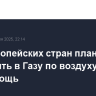 Ряд европейских стран планирует доставить в Газу по воздуху гумпомощь