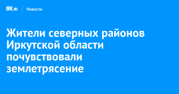 Жители северных районов Иркутской области почувствовали землетрясение Жители северных районов Иркутской области почувствовали землетрясение