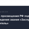 Министр просвещения РФ поддержал идею введения звания «Заслуженный просветитель»