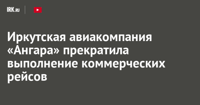 Иркутская авиакомпания «Ангара» прекратила выполнение коммерческих рейсов Иркутская авиакомпания «Ангара» прекратила выполнение коммерческих рейсов