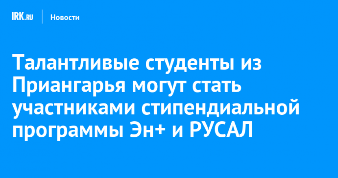 Талантливые студенты из Приангарья могут стать участниками стипендиальной программы Эн+ и РУСАЛ
