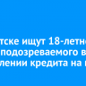 В Иркутске ищут 18-летнего парня, подозреваемого в оформлении кредита на мать