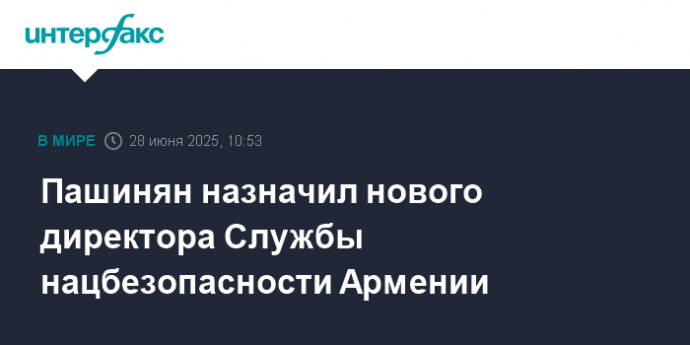 Пашинян назначил нового директора Службы нацбезопасности Армении
