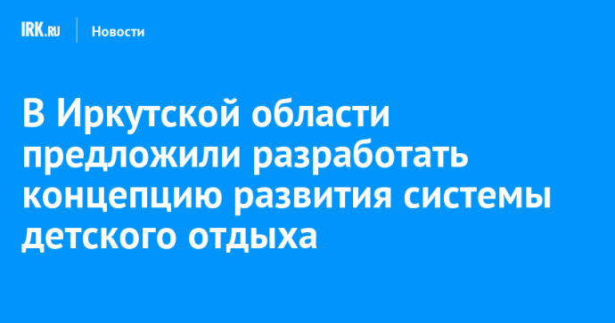 В Иркутской области предложили разработать концепцию развития системы детского отдыха