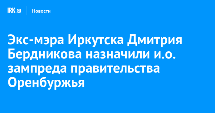 Экс-мэра Иркутска Дмитрия Бердникова назначили и.о. зампреда правительства Оренбуржья