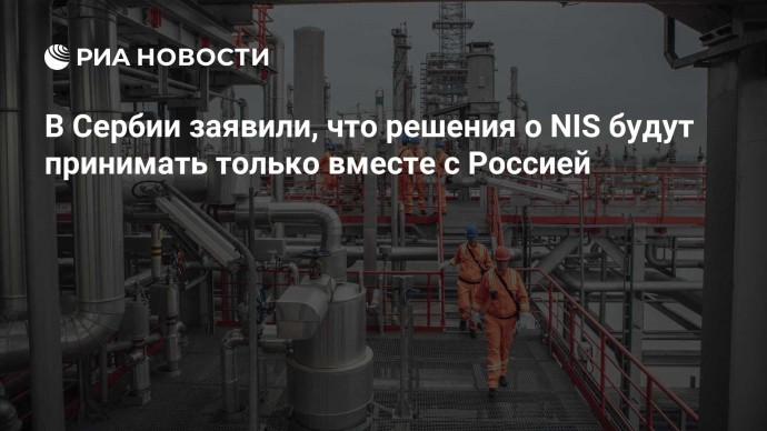 В Сербии заявили, что решения о NIS будут принимать только вместе с Россией