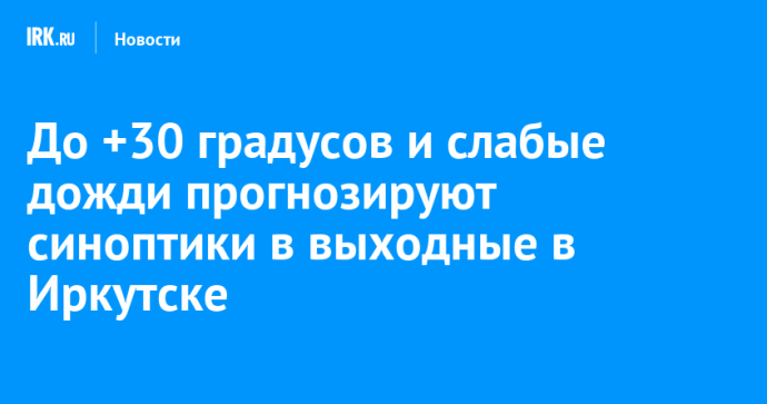 До +30 градусов и слабые дожди прогнозируют синоптики в выходные в Иркутске