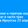 Отопление и горячую воду отключат в части трех округов Иркутска 25 апреля