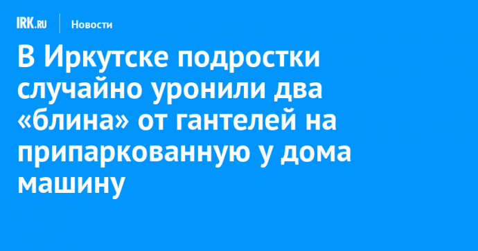 В Иркутске подростки случайно уронили два «блина» от гантелей на припаркованную у дома машину