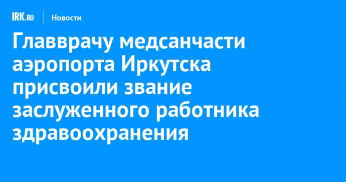 Главврачу медсанчасти аэропорта Иркутска присвоили звание заслуженного работника здравоохранения