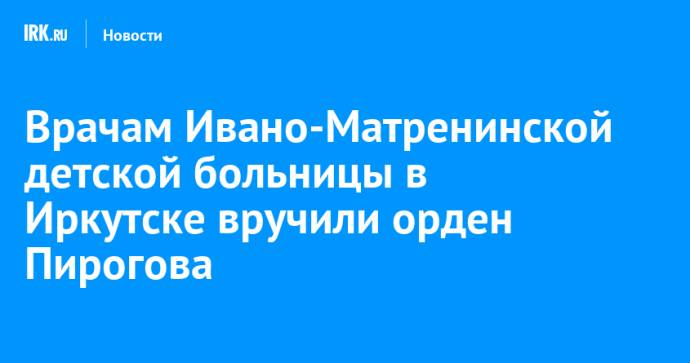 Врачам Ивано-Матренинской детской больницы в Иркутске вручили орден Пирогова