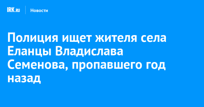 Полиция ищет жителя села Еланцы Владислава Семенова, пропавшего год назад Полиция ищет жителя села Еланцы Владислава Семенова, пропавшего год назад