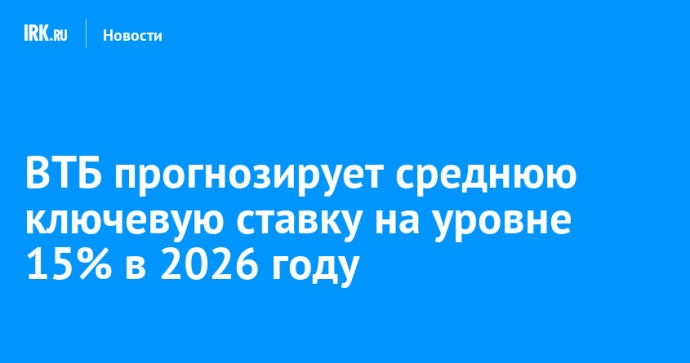 ВТБ прогнозирует среднюю ключевую ставку на уровне 15% в 2026 году