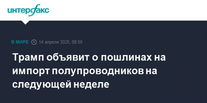 Трамп объявит о пошлинах на импорт полупроводников на следующей неделе